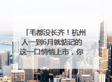 毛都没长齐！杭州人一到6月就惦记的这一口悄悄上市，你打算尝鲜吗？