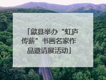 歙县举办“虹庐传薪”书画名家作品邀请展活动