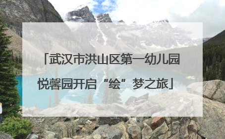武汉市洪山区第一幼儿园悦馨园开启“绘”梦之旅