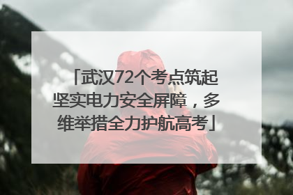 武汉72个考点筑起坚实电力安全屏障，多维举措全力护航高考