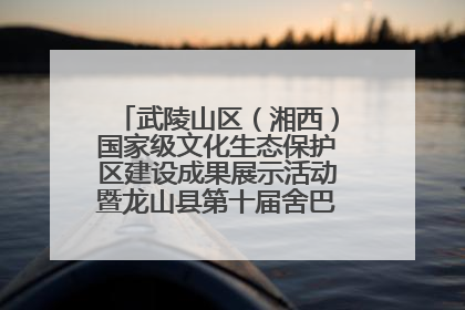 武陵山区（湘西）国家级文化生态保护区建设成果展示活动暨龙山县第十届舍巴日即将启幕