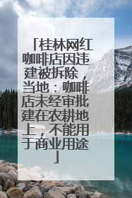 桂林网红咖啡店因违建被拆除，当地：咖啡店未经审批建在农耕地上，不能用于商业用途