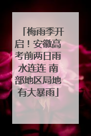 梅雨季开启！安徽高考前两日雨水连连 南部地区局地有大暴雨