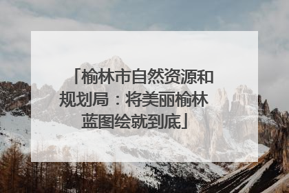 榆林市自然资源和规划局：将美丽榆林蓝图绘就到底