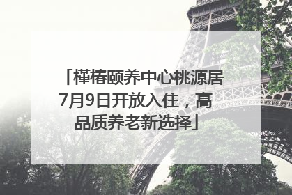 槿椿颐养中心桃源居7月9日开放入住，高品质养老新选择