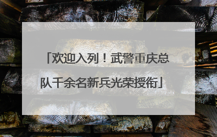 欢迎入列！武警重庆总队千余名新兵光荣授衔