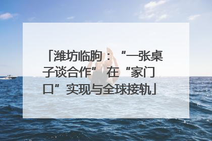 潍坊临朐：“一张桌子谈合作” 在“家门口”实现与全球接轨