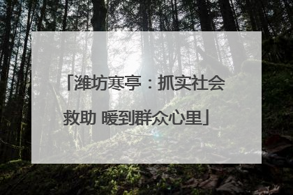 潍坊寒亭：抓实社会救助 暖到群众心里