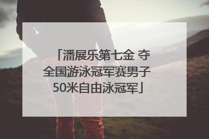 潘展乐第七金 夺全国游泳冠军赛男子50米自由泳冠军