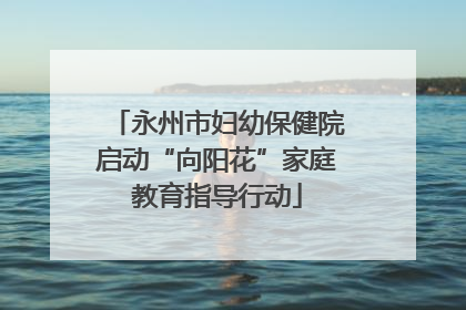 永州市妇幼保健院启动“向阳花”家庭教育指导行动