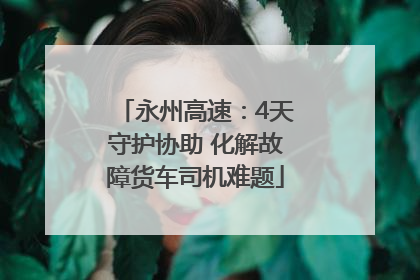 永州高速：4天守护协助 化解故障货车司机难题