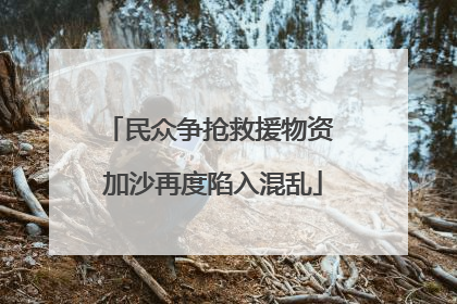 民众争抢救援物资 加沙再度陷入混乱
