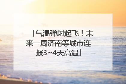气温弹射起飞！未来一周济南等城市连报3~4天高温