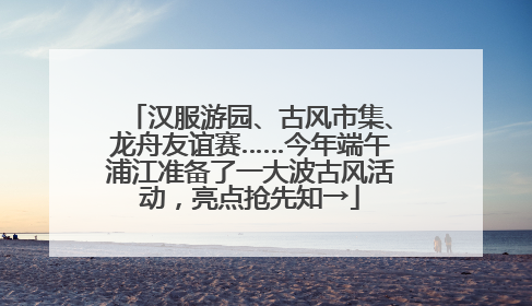 汉服游园、古风市集、龙舟友谊赛……今年端午浦江准备了一大波古风活动，亮点抢先知→