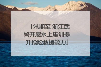 汛期至 浙江武警开展水上集训提升抢险救援能力