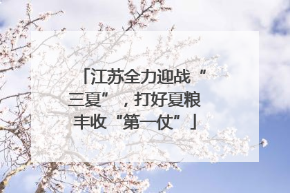 江苏全力迎战“三夏”，打好夏粮丰收“第一仗”