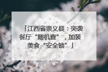 江西省崇义县：突袭餐厅“随机查”，加装美食“安全锁”