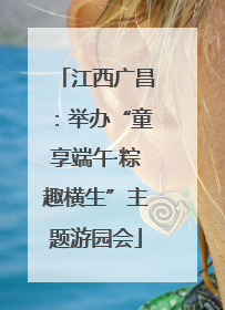 江西广昌：举办“童享端午·粽趣横生”主题游园会