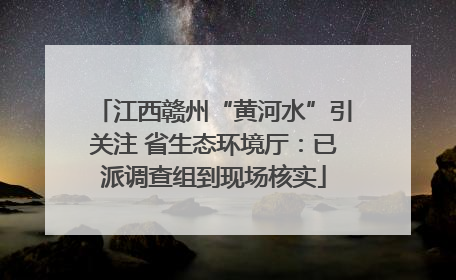 江西赣州“黄河水”引关注 省生态环境厅：已派调查组到现场核实