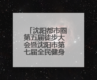沈阳都市圈第五届徒步大会暨沈阳市第七届全民健身国际徒步节报名通道开启