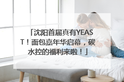 沈阳首届真有YEAST！面包嘉年华启幕，碳水控的福利来啦！