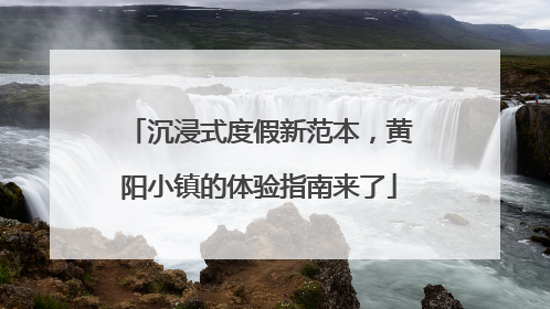 沉浸式度假新范本，黄阳小镇的体验指南来了