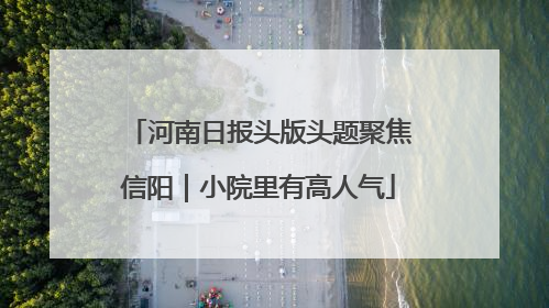 河南日报头版头题聚焦信阳｜小院里有高人气