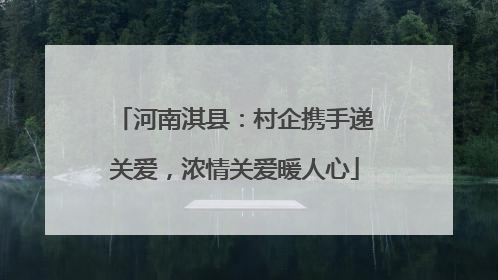 河南淇县：村企携手递关爱，浓情关爱暖人心
