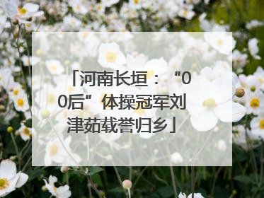 河南长垣：“00后”体操冠军刘津茹载誉归乡