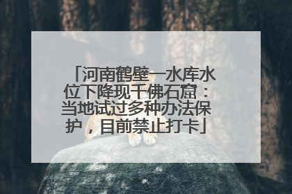 河南鹤壁一水库水位下降现千佛石窟：当地试过多种办法保护，目前禁止打卡