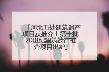 河北五处建筑遗产项目获推介！第十批20世纪建筑遗产推介项目出炉