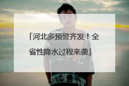 河北多预警齐发！全省性降水过程来袭