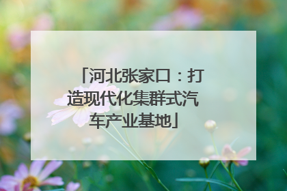 河北张家口：打造现代化集群式汽车产业基地