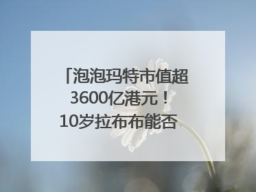 泡泡玛特市值超3600亿港元！10岁拉布布能否延续“哪吒”神话？｜热财经