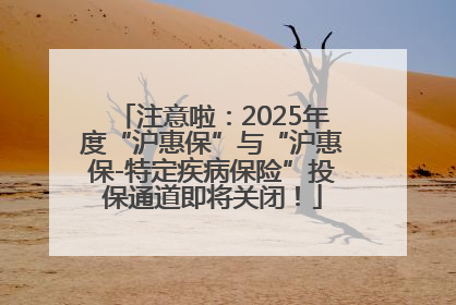 注意啦：2025年度“沪惠保”与“沪惠保-特定疾病保险”投保通道即将关闭！