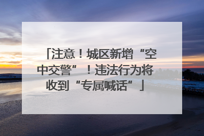 注意！城区新增“空中交警”！违法行为将收到“专属喊话”