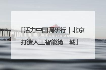 活力中国调研行｜北京打造人工智能第一城