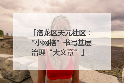 洛龙区天元社区：“小网格”书写基层治理“大文章”