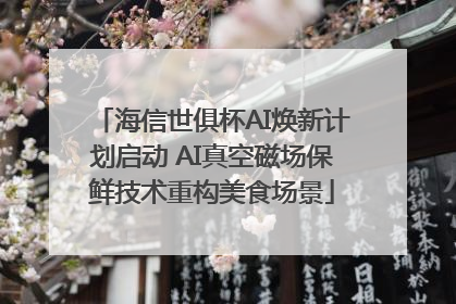 海信世俱杯AI焕新计划启动 AI真空磁场保鲜技术重构美食场景
