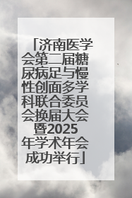 济南医学会第二届糖尿病足与慢性创面多学科联合委员会换届大会暨2025年学术年会成功举行