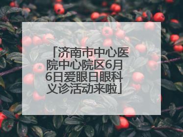 济南市中心医院中心院区6月6日爱眼日眼科义诊活动来啦