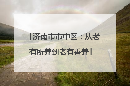 济南市市中区：从老有所养到老有善养