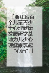 浙江省首个儿童青少年心理健康发展研学基地为儿少心理健康筑起“心盾”