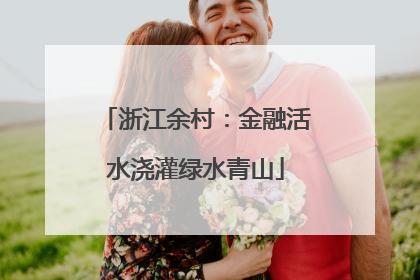 浙江余村：金融活水浇灌绿水青山