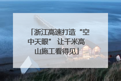 浙江高速打造“空中天眼” 让千米高山施工看得见