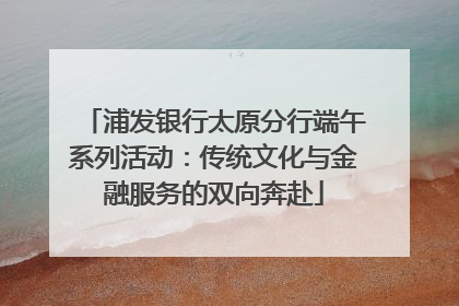 浦发银行太原分行端午系列活动：传统文化与金融服务的双向奔赴