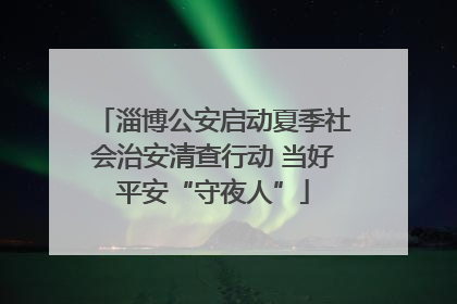 淄博公安启动夏季社会治安清查行动 当好平安“守夜人”