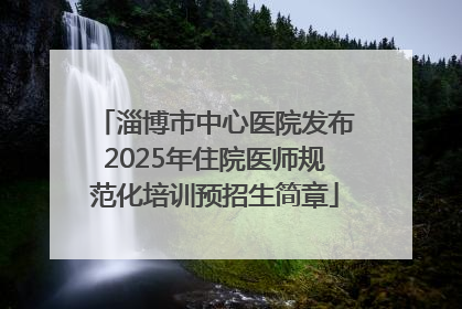 淄博市中心医院发布2025年住院医师规范化培训预招生简章