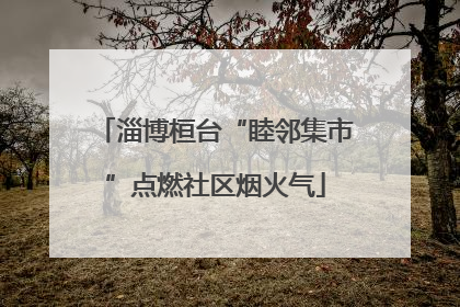 淄博桓台“睦邻集市”点燃社区烟火气