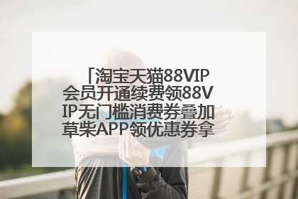 淘宝天猫88VIP会员开通续费领88VIP无门槛消费券叠加草柴APP领优惠券拿购物返利更省钱